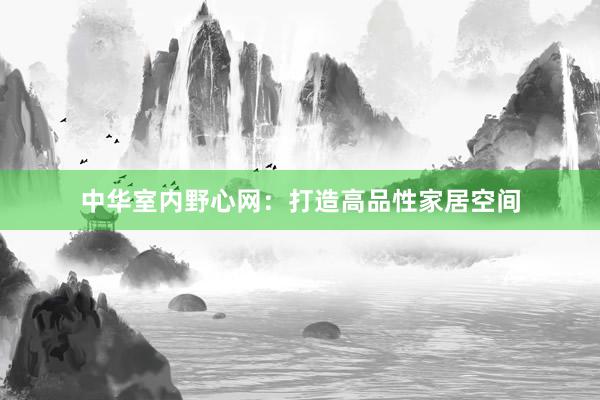 中华室内野心网：打造高品性家居空间