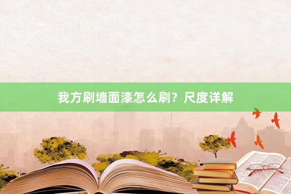 我方刷墙面漆怎么刷？尺度详解