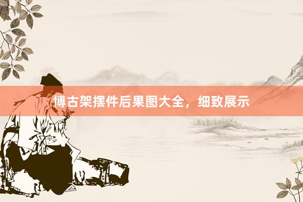 博古架摆件后果图大全，细致展示