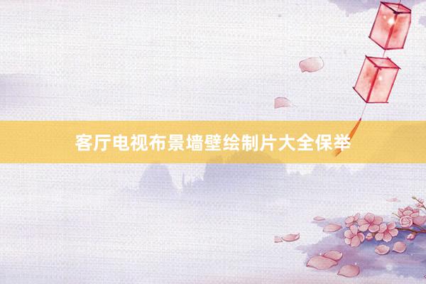 客厅电视布景墙壁绘制片大全保举