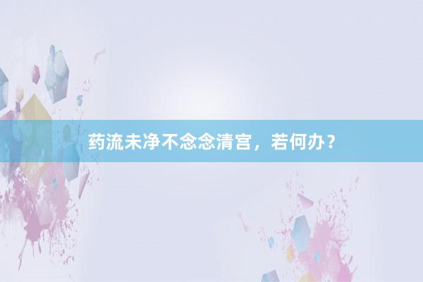 药流未净不念念清宫,若何办?
